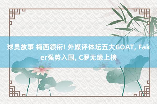 球员故事 梅西领衔! 外媒评体坛五大GOAT, Faker强势入围, C罗无缘上榜