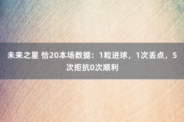 未来之星 恰20本场数据：1粒进球，1次丢点，5次拒抗0次顺利