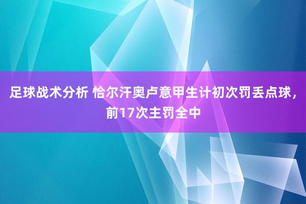 足球战术分析 恰尔汗奥卢意甲生计初次罚丢点球，前17次主罚全中