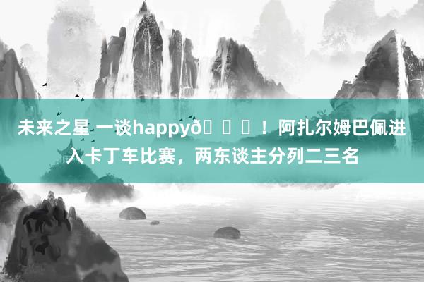 未来之星 一谈happy😝！阿扎尔姆巴佩进入卡丁车比赛，两东谈主分列二三名