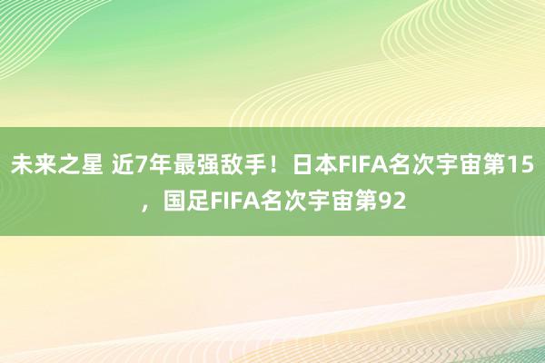 未来之星 近7年最强敌手！日本FIFA名次宇宙第15，国足FIFA名次宇宙第92