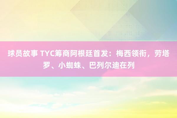 球员故事 TYC筹商阿根廷首发：梅西领衔，劳塔罗、小蜘蛛、巴列尔迪在列