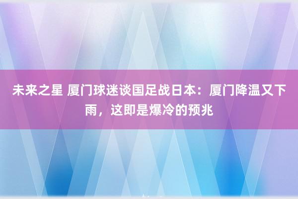 未来之星 厦门球迷谈国足战日本：厦门降温又下雨，这即是爆冷的预兆