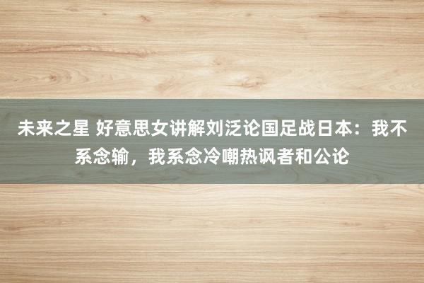 未来之星 好意思女讲解刘泛论国足战日本：我不系念输，我系念冷嘲热讽者和公论