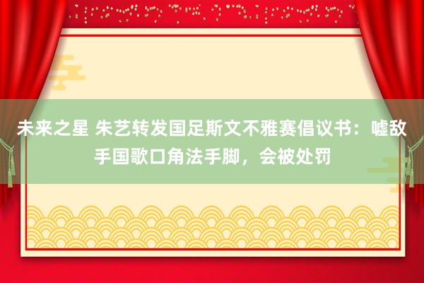 未来之星 朱艺转发国足斯文不雅赛倡议书：嘘敌手国歌口角法手脚，会被处罚