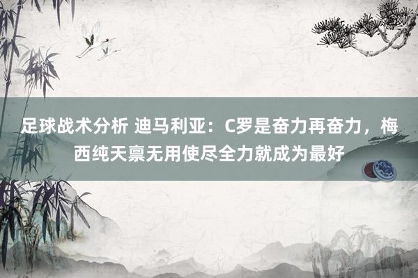 足球战术分析 迪马利亚：C罗是奋力再奋力，梅西纯天禀无用使尽全力就成为最好