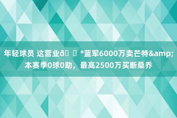 年轻球员 这营业💰蓝军6000万卖芒特&本赛季0球0助，最高2500万买断桑乔