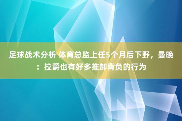 足球战术分析 体育总监上任5个月后下野，曼晚：拉爵也有好多推卸背负的行为