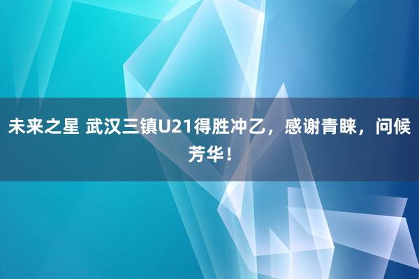 未来之星 武汉三镇U21得胜冲乙，感谢青睐，问候芳华！