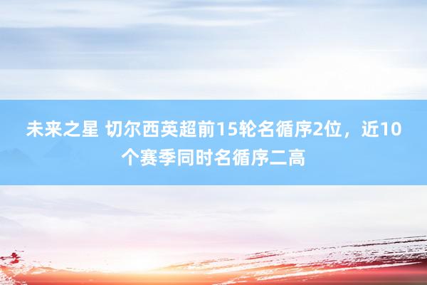 未来之星 切尔西英超前15轮名循序2位，近10个赛季同时名循