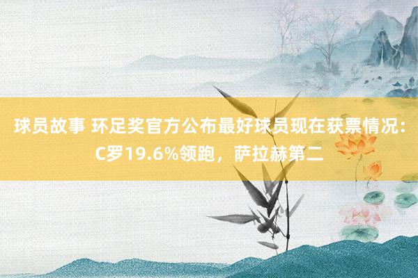 球员故事 环足奖官方公布最好球员现在获票情况：C罗19.6%领跑，萨拉赫第二