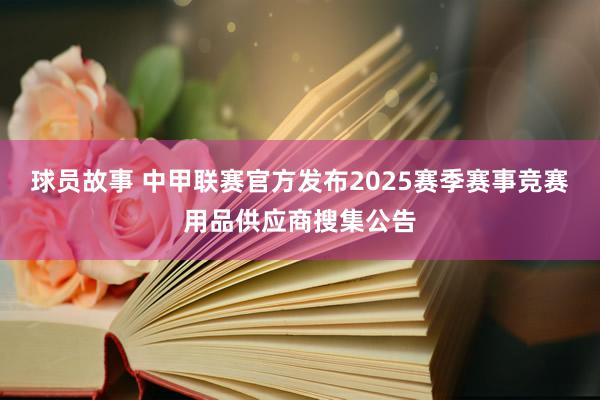 球员故事 中甲联赛官方发布2025赛季赛事竞赛用品供应商搜集公告