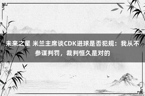 未来之星 米兰主席谈CDK进球是否犯规：我从不参谋判罚，裁判恒久是对的