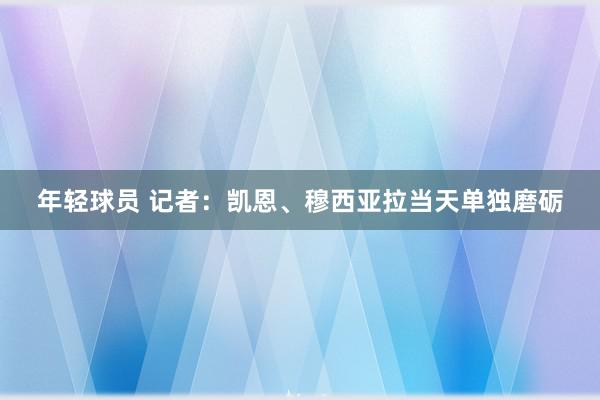 年轻球员 记者：凯恩、穆西亚拉当天单独磨砺