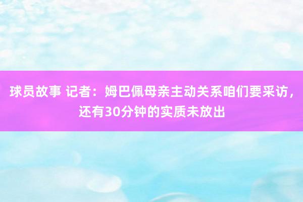 球员故事 记者：姆巴佩母亲主动关系咱们要采访，还有30分钟的实质未放出