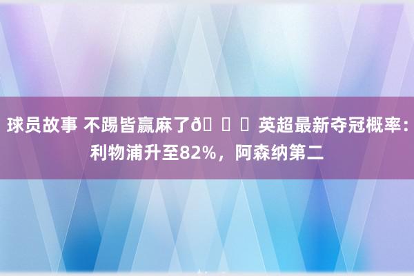 球员故事 不踢皆赢麻了😅英超最新夺冠概率：利物浦升至82%，阿森纳第二