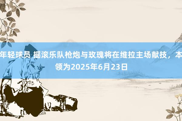 年轻球员 摇滚乐队枪炮与玫瑰将在维拉主场献技，本领为2025年6月23日