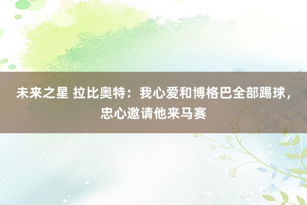 未来之星 拉比奥特：我心爱和博格巴全部踢球，忠心邀请他来马赛