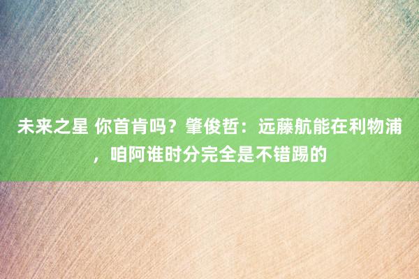 未来之星 你首肯吗？肇俊哲：远藤航能在利物浦，咱阿谁时分完全是不错踢的