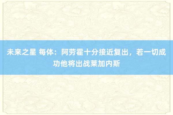 未来之星 每体：阿劳霍十分接近复出，若一切成功他将出战莱加内斯