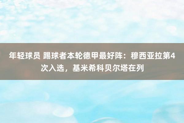 年轻球员 踢球者本轮德甲最好阵：穆西亚拉第4次入选，基米希科贝尔塔在列