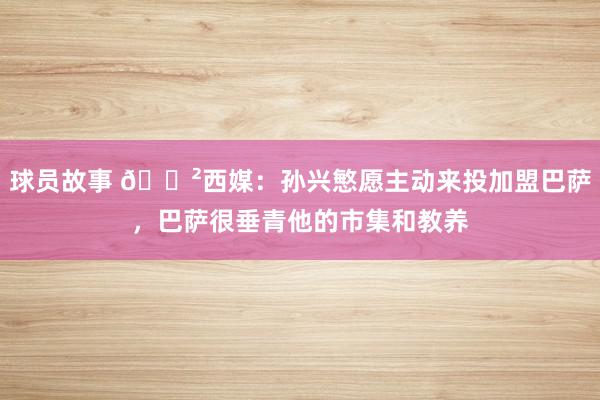 球员故事 😲西媒：孙兴慜愿主动来投加盟巴萨，巴萨很垂青他的市集和教养