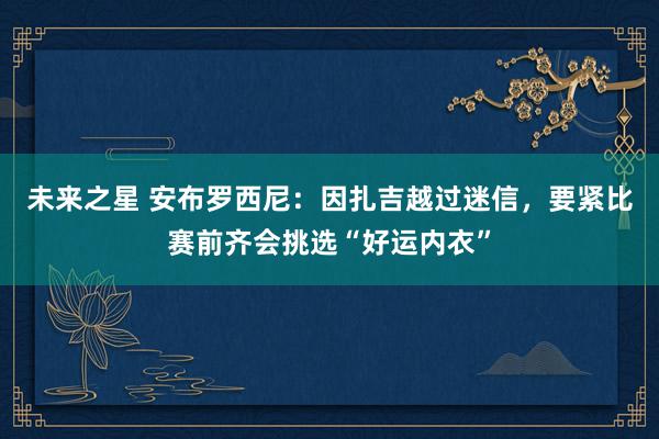 未来之星 安布罗西尼：因扎吉越过迷信，要紧比赛前齐会挑选“好运内衣”