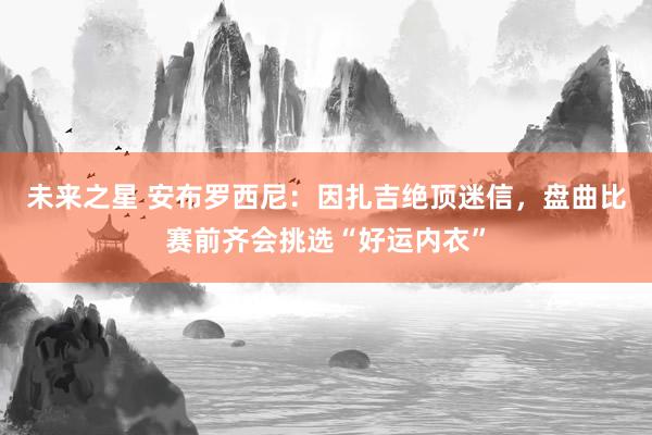 未来之星 安布罗西尼：因扎吉绝顶迷信，盘曲比赛前齐会挑选“好运内衣”