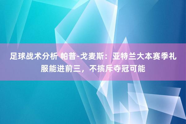 足球战术分析 帕普-戈麦斯：亚特兰大本赛季礼服能进前三，不摈斥夺冠可能