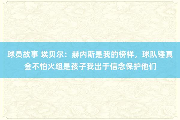 球员故事 埃贝尔：赫内斯是我的榜样，球队锤真金不怕火组是孩子我出于信念保护他们