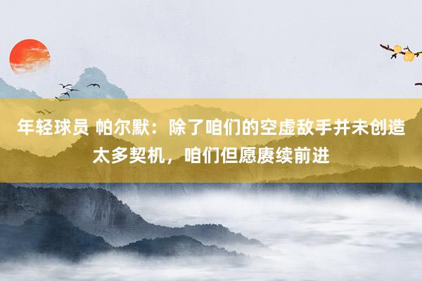 年轻球员 帕尔默：除了咱们的空虚敌手并未创造太多契机，咱们但愿赓续前进