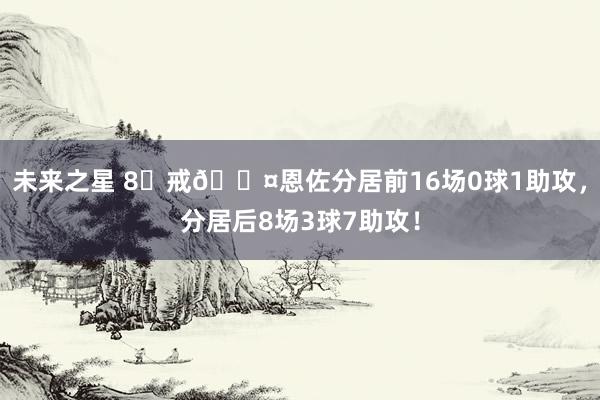 未来之星 8⃣戒😤恩佐分居前16场0球1助攻，分居后8场3球7助攻！