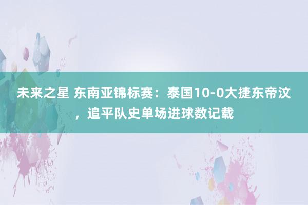 未来之星 东南亚锦标赛：泰国10-0大捷东帝汶，追平队史单场