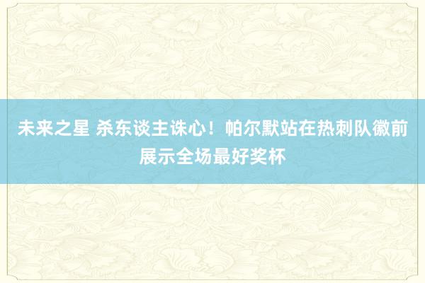 未来之星 杀东谈主诛心！帕尔默站在热刺队徽前展示全场最好奖杯