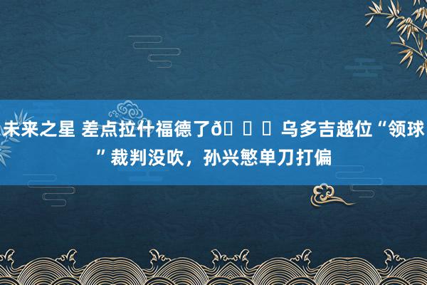 未来之星 差点拉什福德了😅乌多吉越位“领球”裁判没吹，孙兴慜单刀打偏