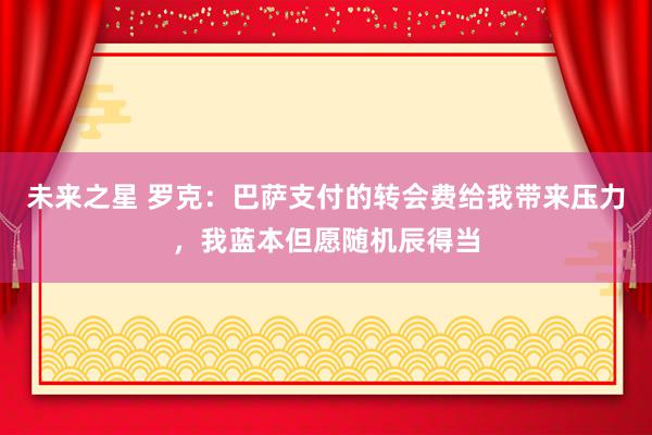 未来之星 罗克：巴萨支付的转会费给我带来压力，我蓝本但愿随机