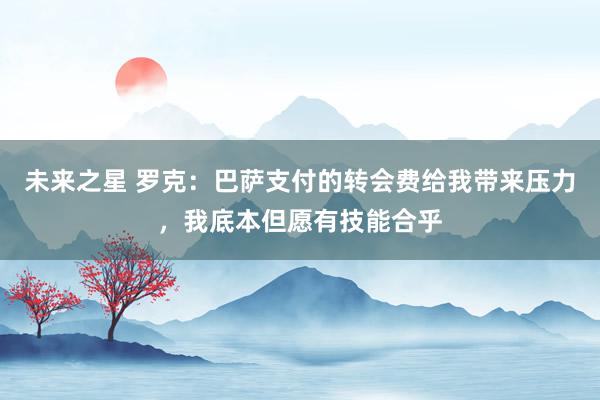 未来之星 罗克：巴萨支付的转会费给我带来压力，我底本但愿有技