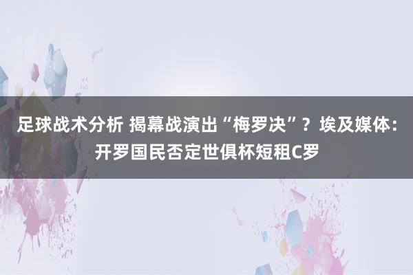 足球战术分析 揭幕战演出“梅罗决”？埃及媒体：开罗国民否定世