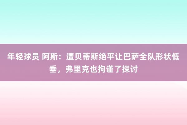 年轻球员 阿斯：遭贝蒂斯绝平让巴萨全队形状低垂，弗里克也拘谨