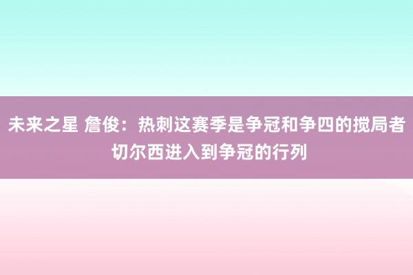 未来之星 詹俊：热刺这赛季是争冠和争四的搅局者 切尔西进入到争冠的行列