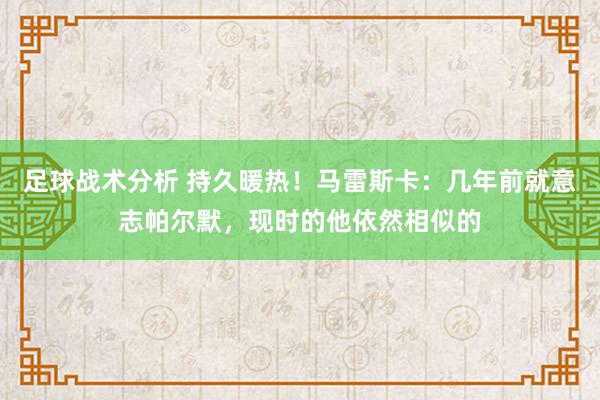 足球战术分析 持久暖热！马雷斯卡：几年前就意志帕尔默，现时的他依然相似的