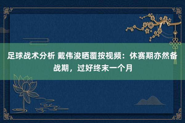 足球战术分析 戴伟浚晒覆按视频：休赛期亦然备战期，过好终末一个月