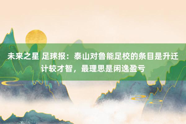 未来之星 足球报：泰山对鲁能足校的条目是升迁计较才智，最理思是闲逸盈亏