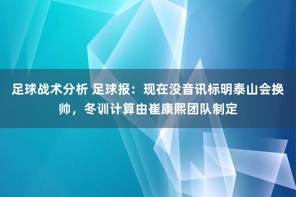 足球战术分析 足球报：现在没音讯标明泰山会换帅，冬训计算由崔康熙团队制定