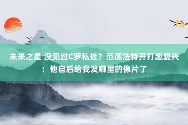 未来之星 没见过C罗私处？范德法特开打趣复兴：他自后给我发哪