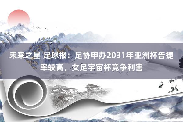 未来之星 足球报：足协申办2031年亚洲杯告捷率较高，女足宇宙杯竞争利害