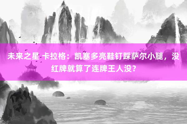 未来之星 卡拉格：凯塞多亮鞋钉踩萨尔小腿，没红牌就算了连牌王人没？