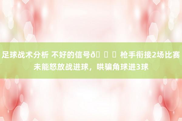 足球战术分析 不好的信号😕枪手衔接2场比赛未能怒放战进球，哄