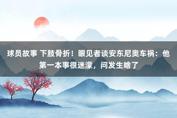 球员故事 下肢骨折！眼见者谈安东尼奥车祸：他第一本事很迷濛，