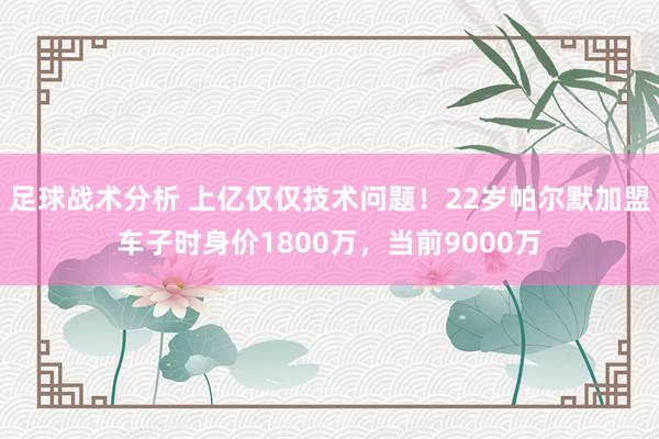 足球战术分析 上亿仅仅技术问题！22岁帕尔默加盟车子时身价1